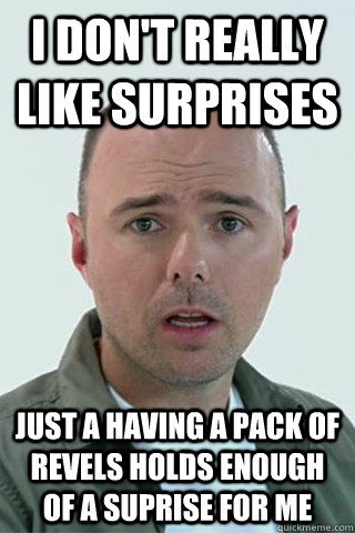 I don't really like surprises Just a having a pack of Revels holds enough of a suprise for me - I don't really like surprises Just a having a pack of Revels holds enough of a suprise for me  Karl Pilkington