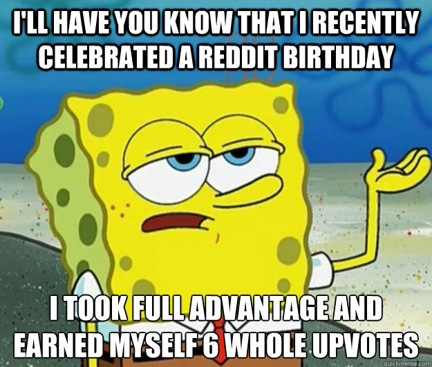 I'll have you know that i recently celebrated a reddit birthday i took full advantage and earned myself 6 whole upvotes  Tough Spongebob