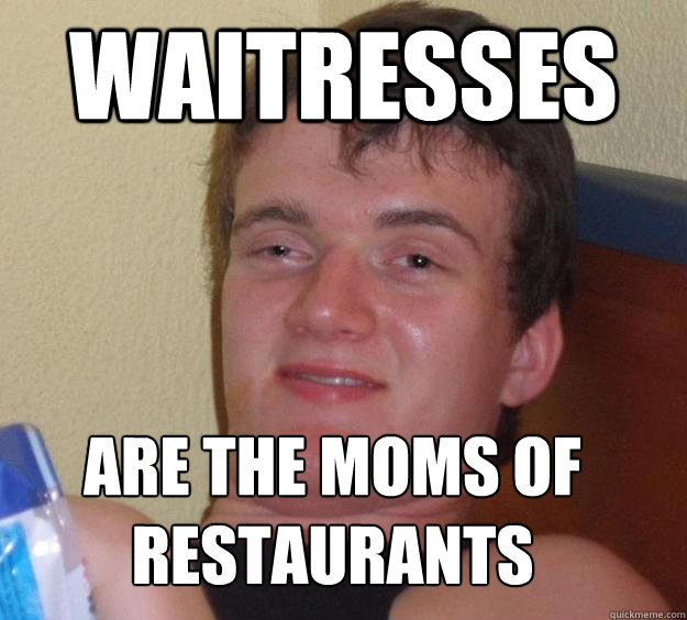 waitresses are the moms of 
restaurants  10 Guy