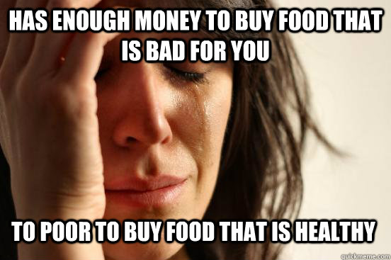 has enough money to buy food that is bad for you to poor to buy food that is healthy  - has enough money to buy food that is bad for you to poor to buy food that is healthy   First World Problems