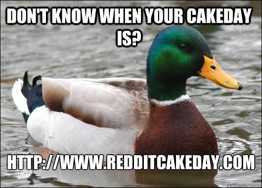 Don't know when your cakeday is? http://www.redditcakeday.com  Actual Advice Mallard