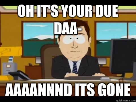 Oh it's your due daa- Aaaannnd its gone  Aaand its gone
