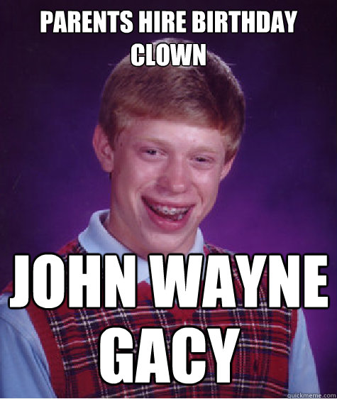 Parents hire birthday clown JOHN WAYNE GACY - Parents hire birthday clown JOHN WAYNE GACY  Bad Luck Brian