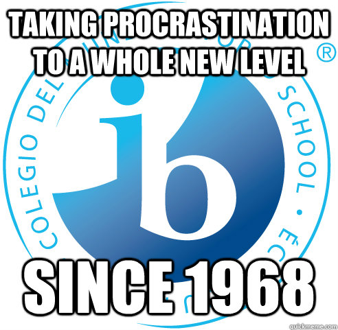 Taking procrastination to a whole new level Since 1968  - Taking procrastination to a whole new level Since 1968   International Baccalaureate