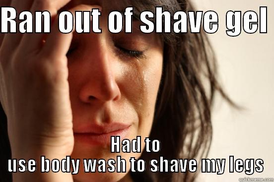 RAN OUT OF SHAVE GEL  HAD TO USE BODY WASH TO SHAVE MY LEGS First World Problems