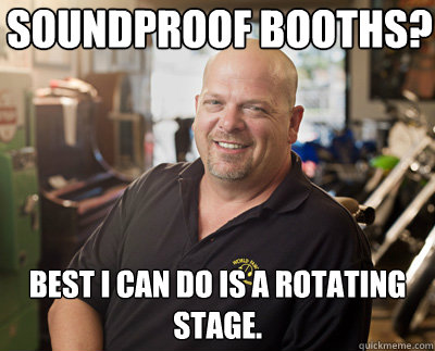Soundproof Booths? Best I can do is a rotating stage. - Soundproof Booths? Best I can do is a rotating stage.  Pawn Stars