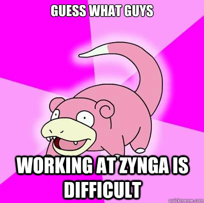 Guess what guys Working at Zynga is difficult  Slowpoke