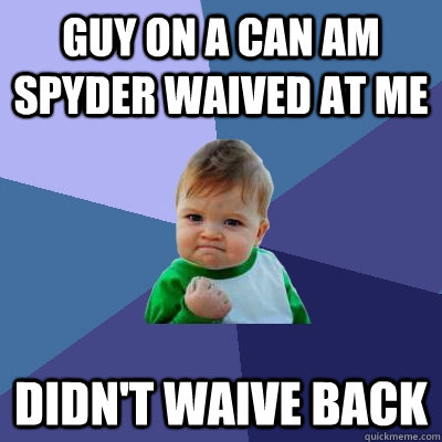Guy on a Can Am Spyder waived at me Didn't waive back  Success Kid