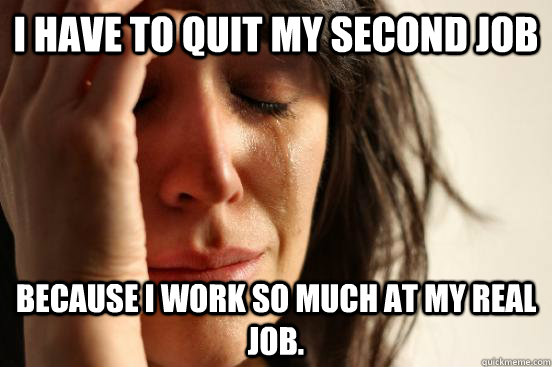 I have to quit my second job because i work so much at my real job. - I have to quit my second job because i work so much at my real job.  First World Problems