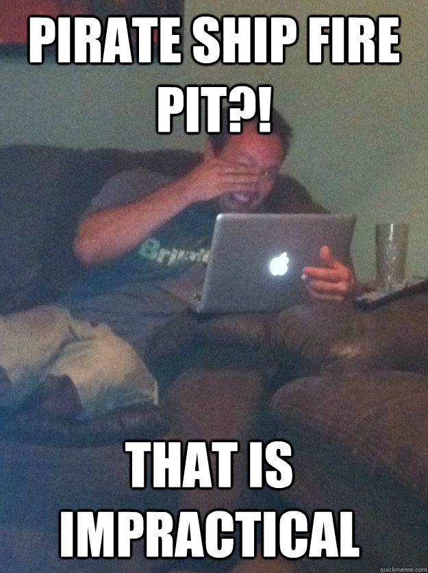 Pirate ship fire pit?! that is impractical - Pirate ship fire pit?! that is impractical  Misc