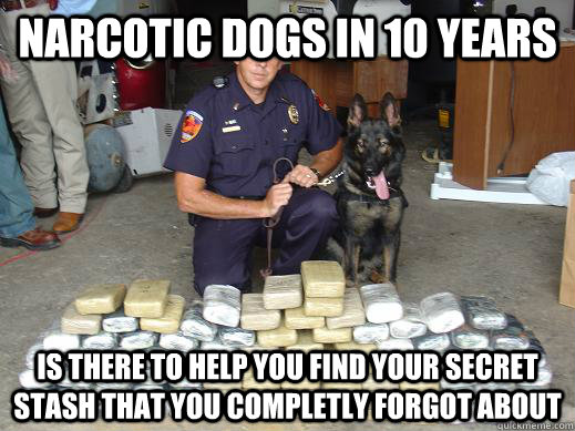 Narcotic dogs in 10 years is there to help you find your secret stash that you completly forgot about  