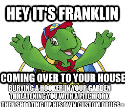 Hey it's Franklin Coming over to your house burying a hooker in your garden threatening you with a pitchfork then shooting up his own custom drugs  Hey Its Franklin