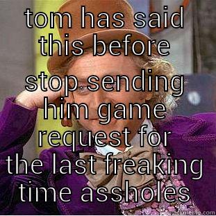 TOM HAS SAID THIS BEFORE STOP SENDING HIM GAME REQUEST FOR THE LAST FREAKING TIME ASSHOLES Condescending Wonka