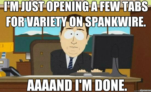 I'm just opening a few tabs for variety on Spankwire. AAAAND I'm done.  aaaand its gone