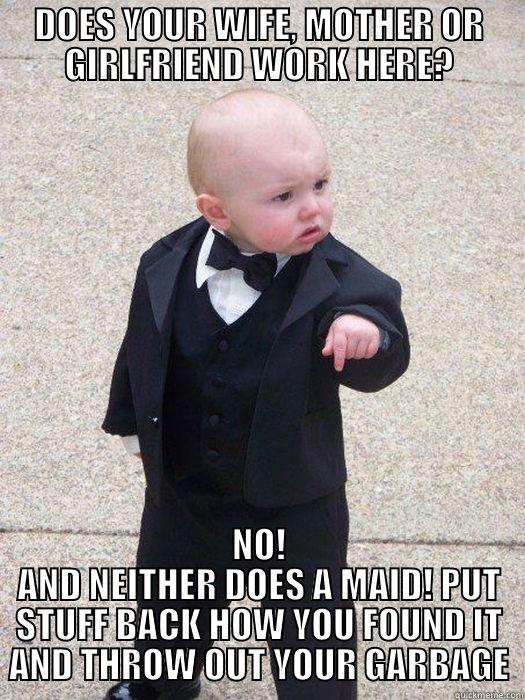 DOES YOUR WIFE, MOTHER OR GIRLFRIEND WORK HERE? NO! AND NEITHER DOES A MAID! PUT STUFF BACK HOW YOU FOUND IT AND THROW OUT YOUR GARBAGE Baby Godfather