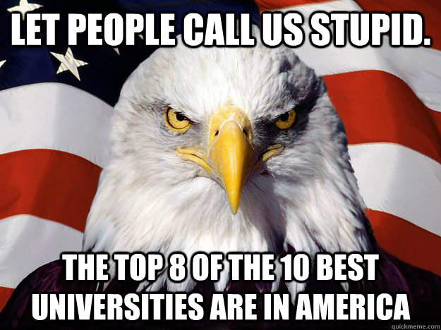 Let people call us stupid. the top 8 of the 10 best universities are in America  One-up America