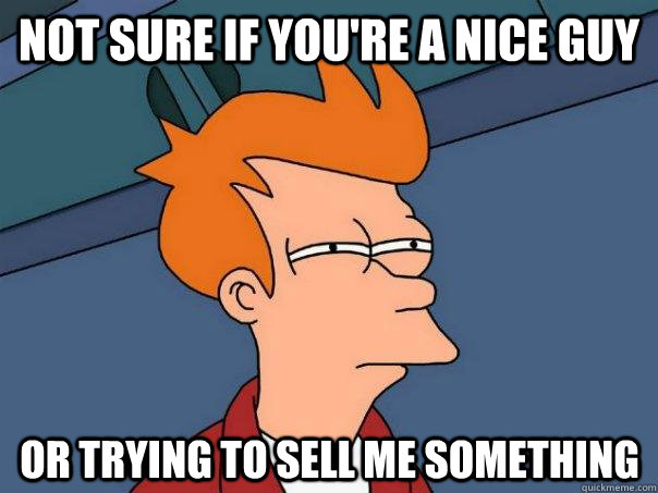 Not sure if you're a nice guy  Or trying to sell me something   Futurama Fry
