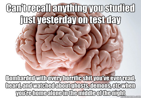 Can't recall anything you studied just yesterday on test day Bombarded with every horrific shit you've ever read, heard, and watched about ghosts, demons, etc when you're home alone in the middle of the night   Scumbag Brain