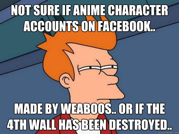 Not sure if Anime character accounts on Facebook.. Made by Weaboos.. or if the 4th wall has been destroyed..    Not sure Fry