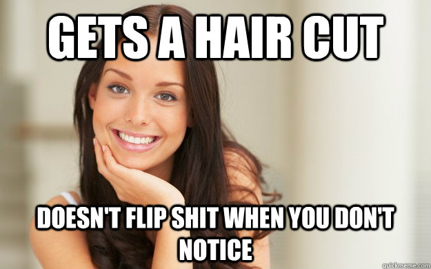 Gets a hair cut Doesn't flip shit when you don't notice  Good Girl Gina