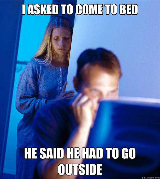 I asked to come to bed He said he had to go outside  RedditorsWife
