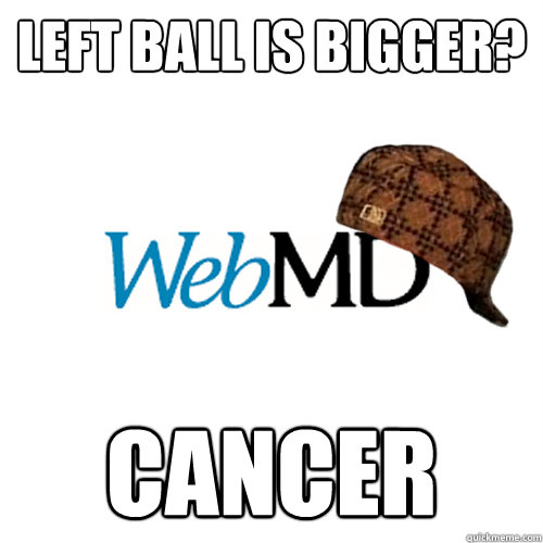 Left ball is bigger? cancer  Scumbag WebMD