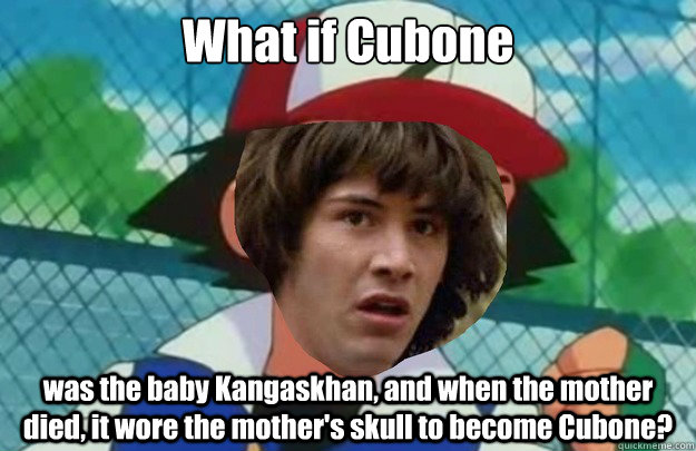 What if Cubone was the baby Kangaskhan, and when the mother died, it wore the mother's skull to become Cubone?  Conspiracy Ash Ketchum