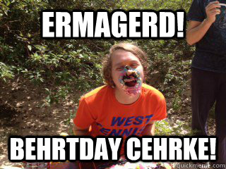 ERMAGERD! BEHRTDAY CEHRKE! - ERMAGERD! BEHRTDAY CEHRKE!  Birthday Cake