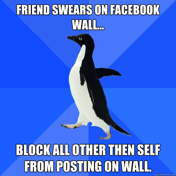 Friend swears on facebook wall... Block all other then self from posting on wall.  Socially Awkward Penguin