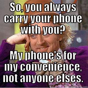 SO, YOU ALWAYS CARRY YOUR PHONE WITH YOU? MY PHONE'S FOR MY CONVENIENCE, NOT ANYONE ELSES. Condescending Wonka