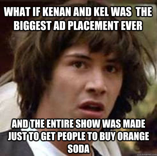 What if kenan and kel was  the biggest ad placement ever and the entire show was made just to get people to buy orange soda  conspiracy keanu