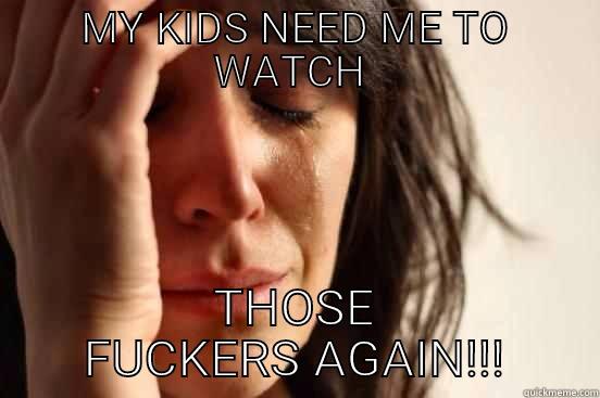MY KIDS NEED ME TO WATCH  THOSE FUCKERS AGAIN!!! First World Problems