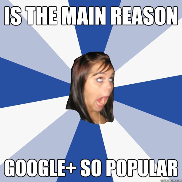 IS THE MAIN REASON GOOGLE+ so popular  Annoying Facebook Girl