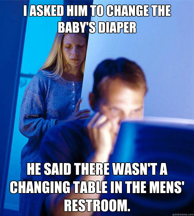 I asked him to change the baby's diaper He said there wasn't a changing table in the mens' restroom.  Redditors Wife