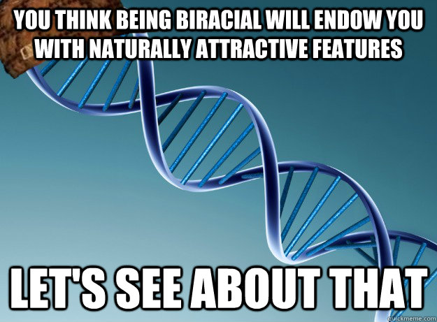 You think being biracial will endow you with naturally attractive features let's see about that  Scumbag Genetics