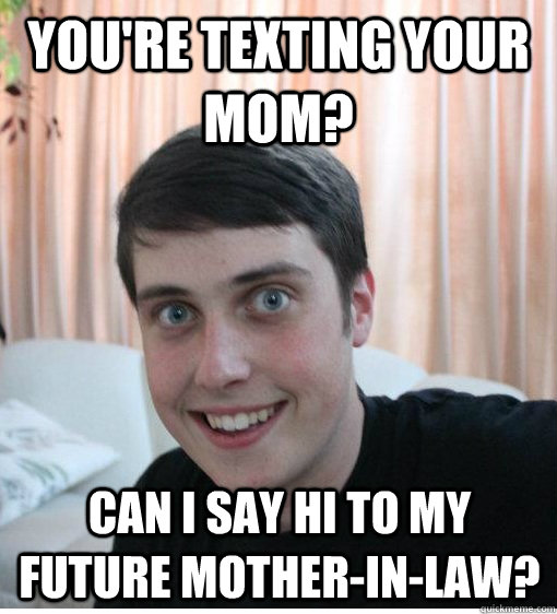 You're texting your mom? Can I say hi to my future mother-in-law?  Overly Attached Boyfriend