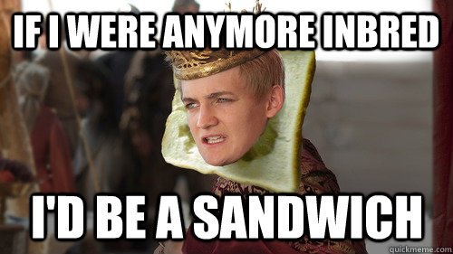 IF I WERE ANYMORE INBRED I'D BE A SANDWICH - IF I WERE ANYMORE INBRED I'D BE A SANDWICH  Joffrey Inbred Sandwich