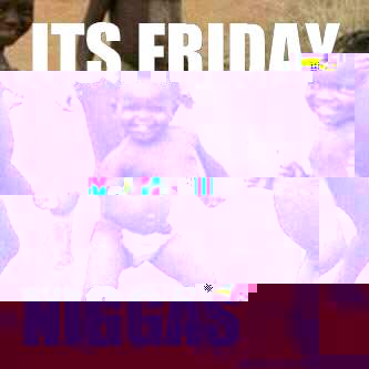 Its friday Niggas  Its friday niggas