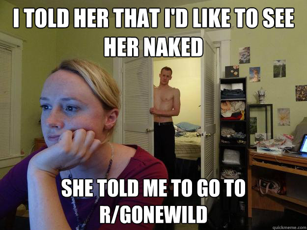 I told her that I'd like to see her naked  she told me to go to r/gonewild - I told her that I'd like to see her naked  she told me to go to r/gonewild  Redditors Boyfriend