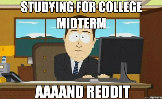 Studying for college midterm AAAAND reddit  aaaand its gone