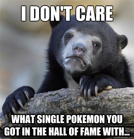 I don't care What single pokemon you got in the hall of fame with...  Confession Bear