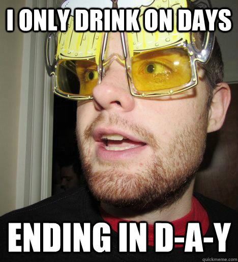 I only drink on days ending in D-A-Y  