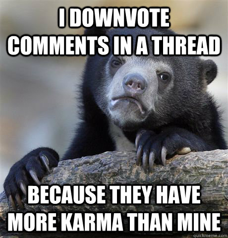 I DOWNVOTE Comments in a thread Because they have more karma than mine  Confession Bear
