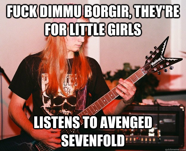fuck dimmu borgir, they're for little girls listens to avenged sevenfold - fuck dimmu borgir, they're for little girls listens to avenged sevenfold  Annoying Metal Kid