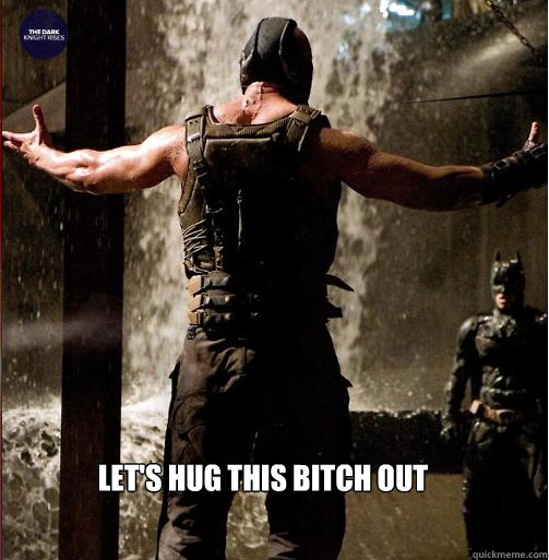 Let's hug this bitch out   Bane Come at me bro