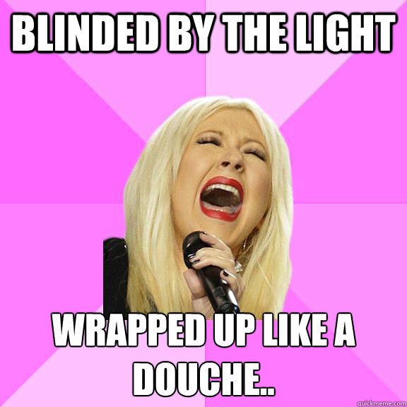blinded by the light wrapped up like a douche..
  Wrong Lyrics Christina
