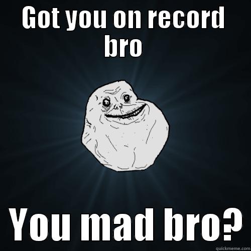 you mad bro? - GOT YOU ON RECORD BRO   YOU MAD BRO? Forever Alone