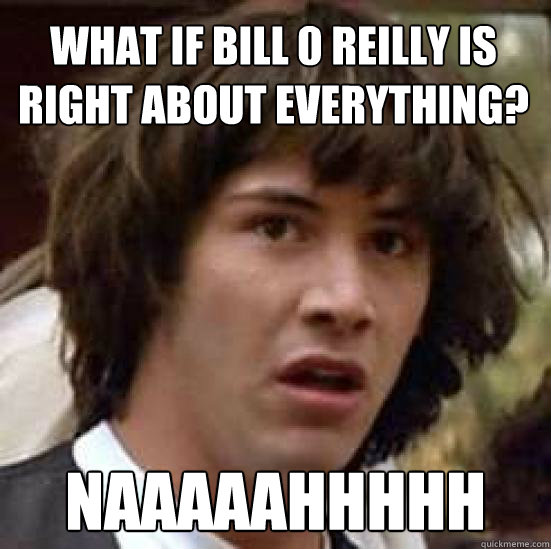 What if bill 0 reilly is right about everything? naaaaahhhhh  conspiracy keanu
