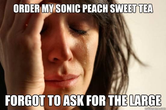 ORDER MY SONIC PEACH SWEET TEA FORGOT TO ASK FOR THE LARGE  - ORDER MY SONIC PEACH SWEET TEA FORGOT TO ASK FOR THE LARGE   First World Problems