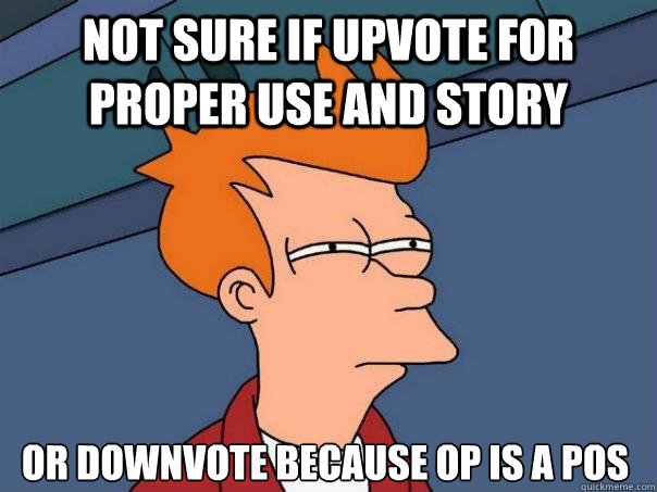 Not sure if upvote for proper use and story Or downvote because OP is a POS  Futurama Fry